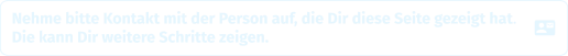 Nehme bitte Kontakt mit der Person auf, die Dir diese Seite gezeigt hat.Die kann Dir weitere Schritte zeigen.